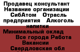 Продавец-консультант › Название организации ­ СибАтом › Отрасль предприятия ­ Алкоголь, напитки › Минимальный оклад ­ 14 000 - Все города Работа » Вакансии   . Свердловская обл.,Артемовский г.